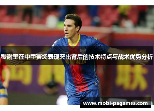 穆谢奎在中甲赛场表现突出背后的技术特点与战术优势分析