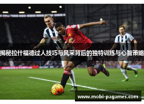 揭秘拉什福德过人技巧与风采背后的独特训练与心智策略