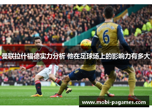 曼联拉什福德实力分析 他在足球场上的影响力有多大