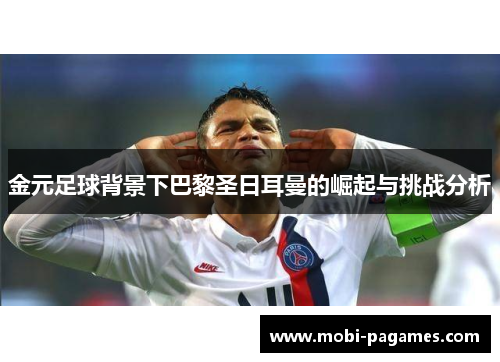 金元足球背景下巴黎圣日耳曼的崛起与挑战分析