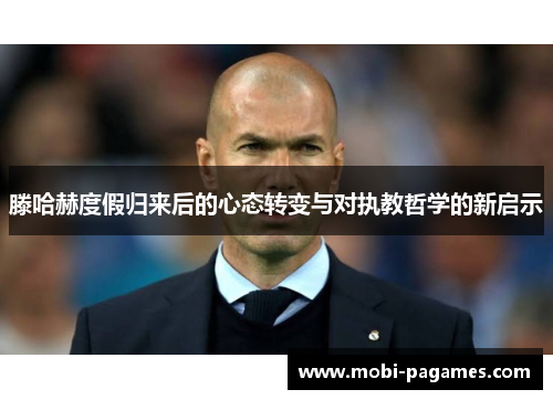 滕哈赫度假归来后的心态转变与对执教哲学的新启示