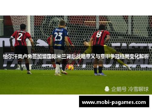 恰尔汗奥卢免签加盟国际米兰背后战略意义与意甲争冠格局变化解析